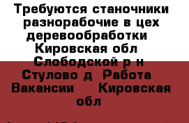 Требуются станочники,разнорабочие в цех деревообработки - Кировская обл., Слободской р-н, Стулово д. Работа » Вакансии   . Кировская обл.